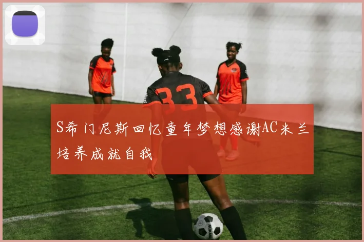 S希门尼斯回忆童年梦想感谢AC米兰培养成就自我