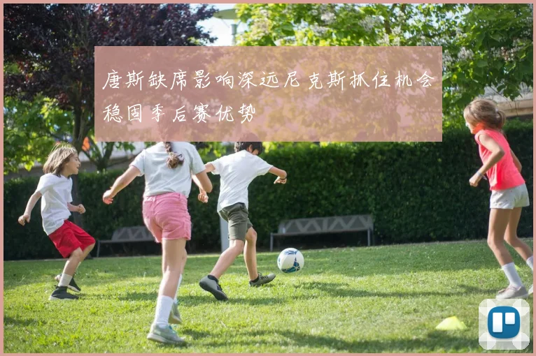 唐斯缺席影响深远尼克斯抓住机会稳固季后赛优势