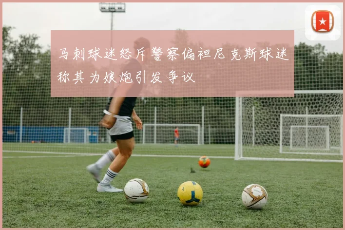 马刺球迷怒斥警察偏袒尼克斯球迷称其为娘炮引发争议