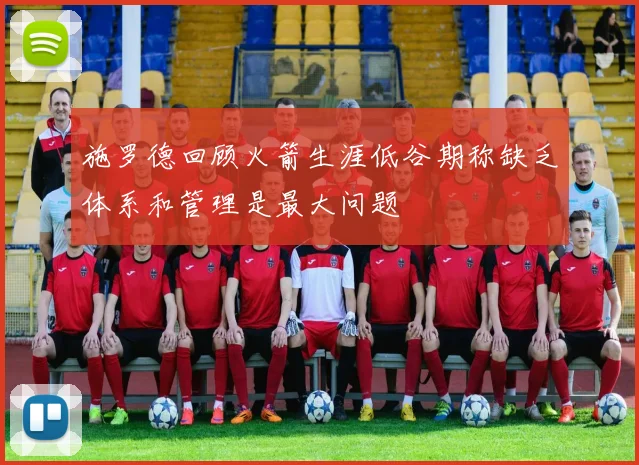 施罗德回顾火箭生涯低谷期称缺乏体系和管理是最大问题