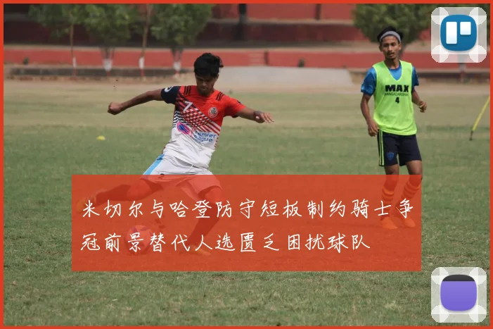 米切尔与哈登防守短板制约骑士争冠前景替代人选匮乏困扰球队