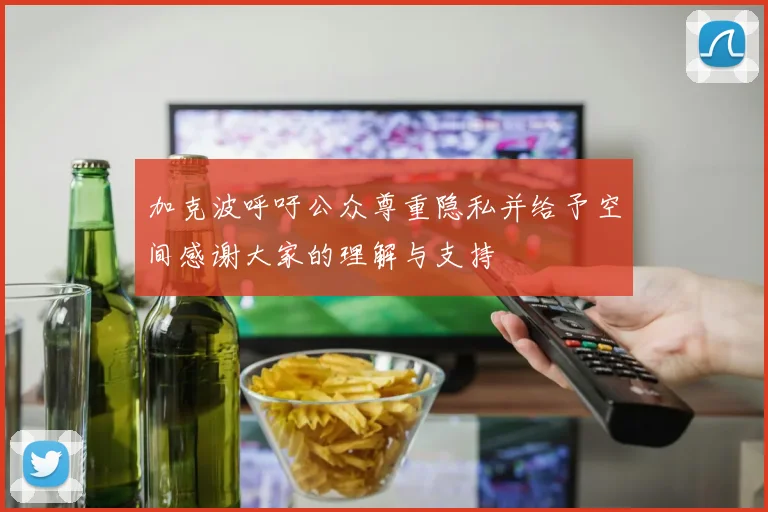 加克波呼吁公众尊重隐私并给予空间感谢大家的理解与支持