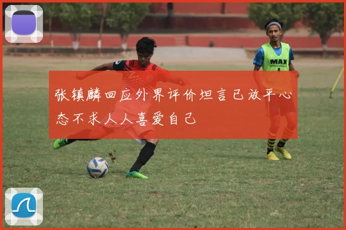张镇麟回应外界评价坦言已放平心态不求人人喜爱自己